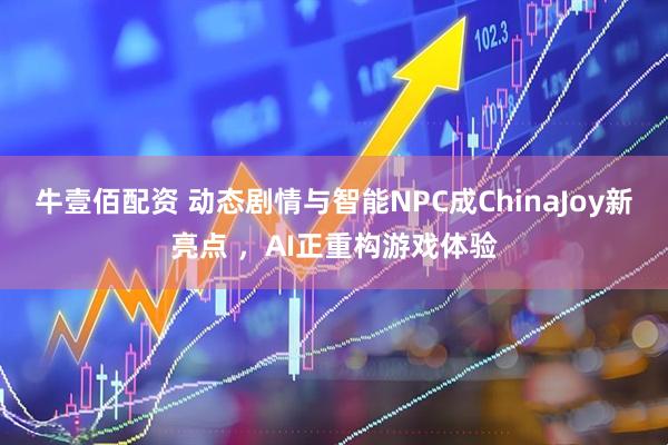 牛壹佰配资 动态剧情与智能NPC成ChinaJoy新亮点 ，AI正重构游戏体验