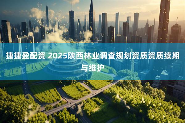捷捷盈配资 2025陕西林业调查规划资质资质续期与维护