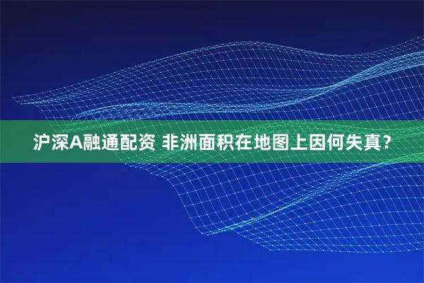 沪深A融通配资 非洲面积在地图上因何失真？