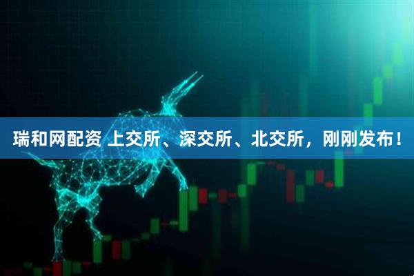 瑞和网配资 上交所、深交所、北交所，刚刚发布！