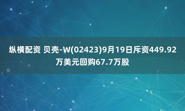 纵横配资 贝壳-W(02423)9月19日斥资449.92万美元回购67.7万股