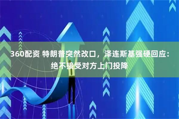 360配资 特朗普突然改口，泽连斯基强硬回应：绝不接受对方上门投降
