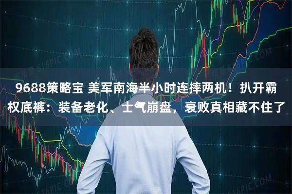 9688策略宝 美军南海半小时连摔两机！扒开霸权底裤：装备老化、士气崩盘，衰败真相藏不住了