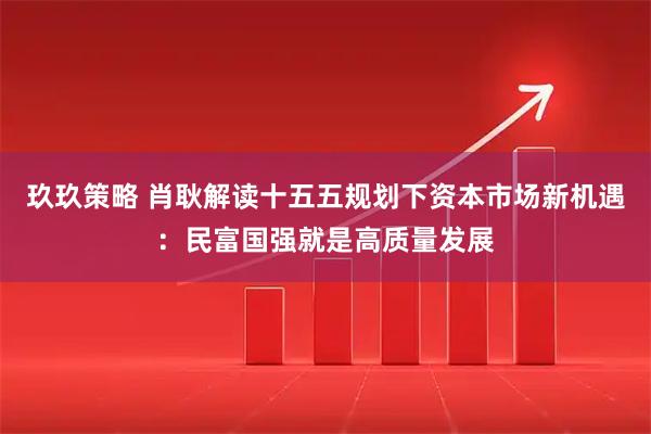 玖玖策略 肖耿解读十五五规划下资本市场新机遇：民富国强就是高质量发展