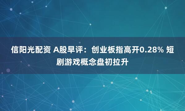 信阳光配资 A股早评：创业板指高开0.28% 短剧游戏概念盘初拉升