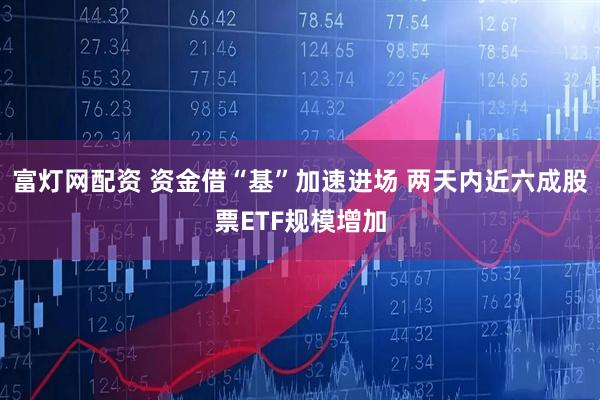 富灯网配资 资金借“基”加速进场 两天内近六成股票ETF规模增加