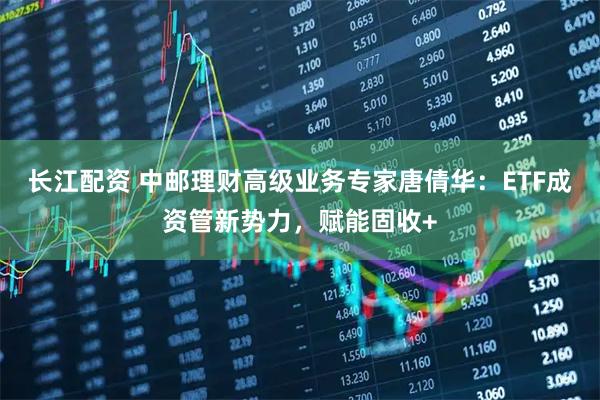 长江配资 中邮理财高级业务专家唐倩华：ETF成资管新势力，赋能固收+