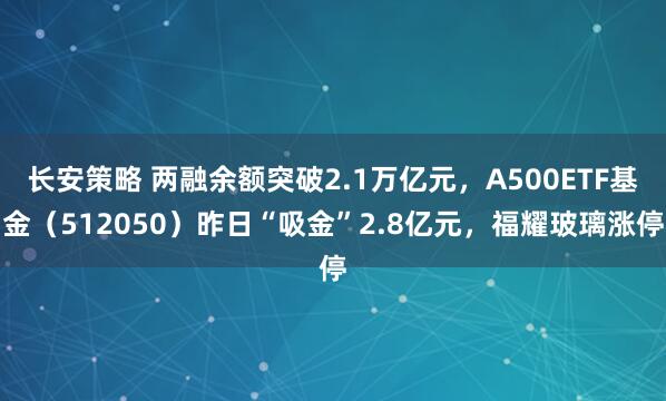 长安策略 两融余额突破2.1万亿元，A500ETF基金（512050）昨日“吸金”2.8亿元，福耀玻璃涨停
