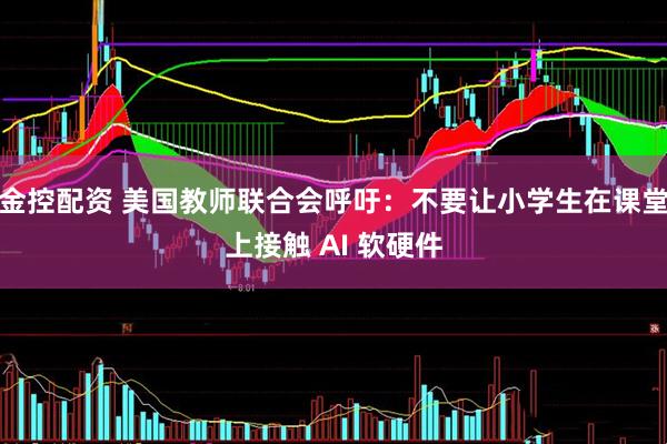 金控配资 美国教师联合会呼吁：不要让小学生在课堂上接触 AI 软硬件